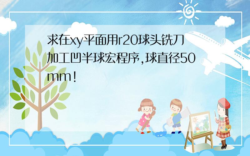 求在xy平面用r20球头铣刀加工凹半球宏程序,球直径50mm!