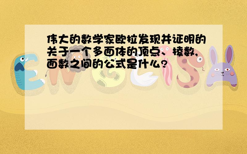 伟大的数学家欧拉发现并证明的关于一个多面体的顶点、棱数,面数之间的公式是什么?