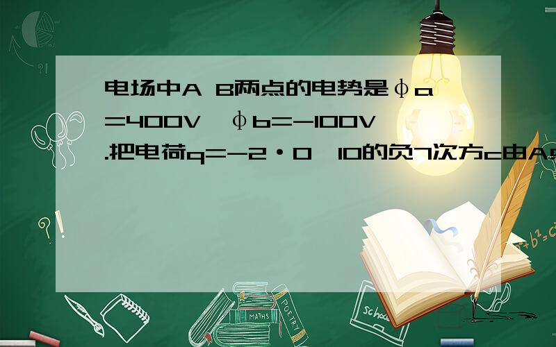 电场中A B两点的电势是φa=400V,φb=-100V.把电荷q=-2·0*10的负7次方c由A点移动到B点,电场力做了多少功?电势能增加或者减少了多少?