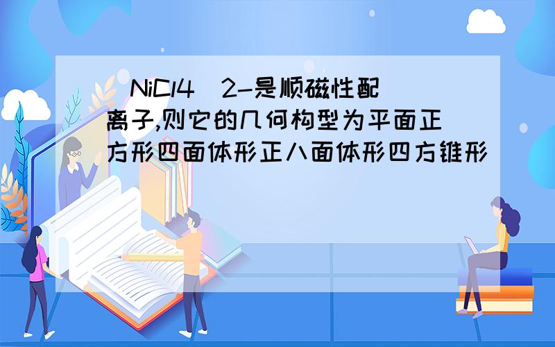 [NiCl4]2-是顺磁性配离子,则它的几何构型为平面正方形四面体形正八面体形四方锥形