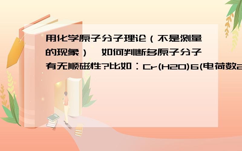 用化学原子分子理论（不是测量的现象）,如何判断多原子分子有无顺磁性?比如：Cr(H2O)6(电荷数2+) Fe(CO)5 N2O-ON2 [N(C6H4OCH3)3](电荷数1+) （2005年化学奥赛的题） 怎么知道这些物质里面有没有单电