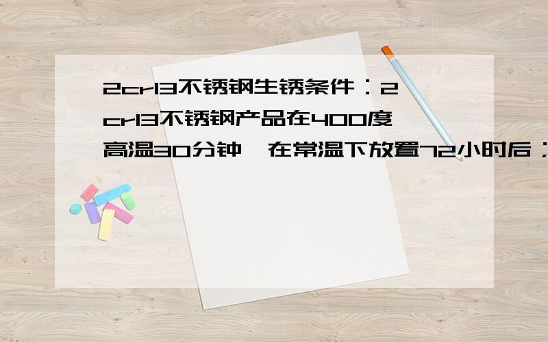 2cr13不锈钢生锈条件：2cr13不锈钢产品在400度高温30分钟,在常温下放置72小时后；问题：产品有生锈的现象1.处理后,产品为什么会生锈?破坏了什么?2.怎么处理不生锈?3.对生锈了的产品用什么方