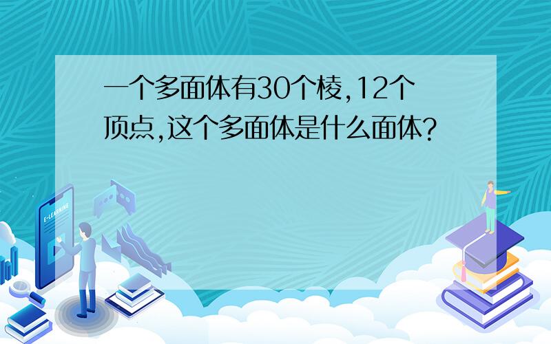 一个多面体有30个棱,12个顶点,这个多面体是什么面体?