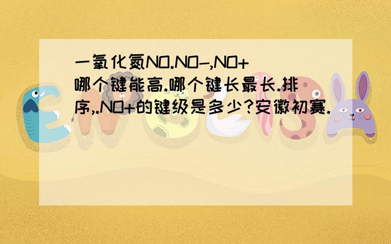 一氧化氮NO.NO-,NO+哪个键能高.哪个键长最长.排序,.NO+的键级是多少?安徽初赛.