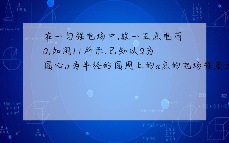 在一匀强电场中,放一正点电荷Q,如图11所示.已知以Q为圆心,r为半径的圆周上的a点的电场强度大小Ea=kQ/r^2方向指向+Q.（1）匀强电场的电场强度E（2）将电荷量为+q的点电荷沿圆弧acb由a点移到b