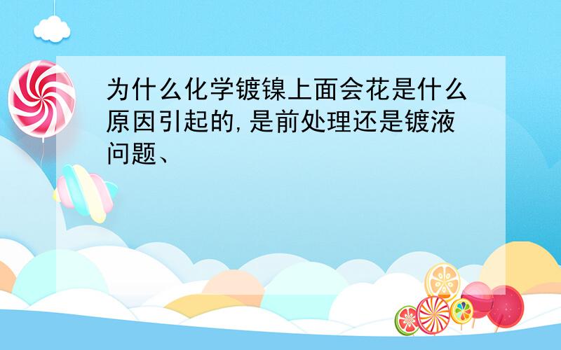 为什么化学镀镍上面会花是什么原因引起的,是前处理还是镀液问题、