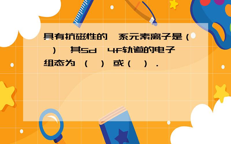 具有抗磁性的镧系元素离子是（ ）,其5d、4f轨道的电子组态为 （ ） 或（ ） .