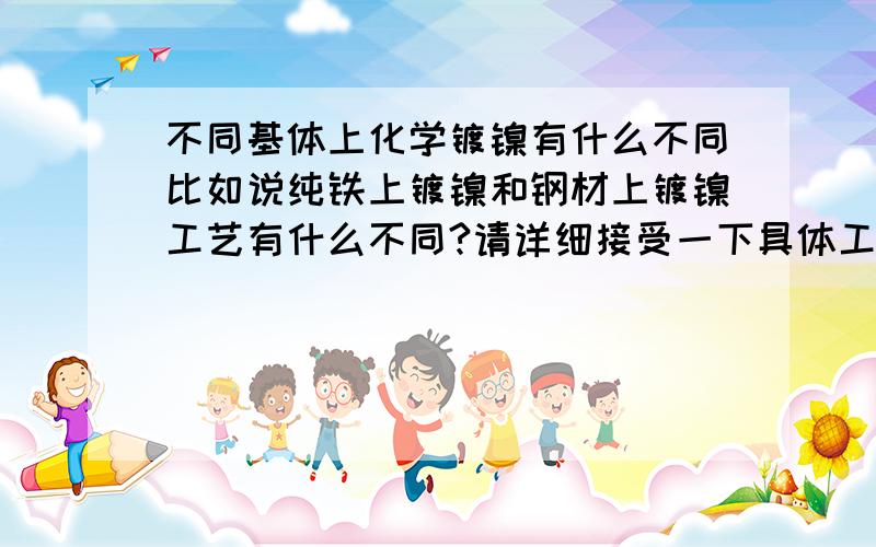 不同基体上化学镀镍有什么不同比如说纯铁上镀镍和钢材上镀镍工艺有什么不同?请详细接受一下具体工艺.