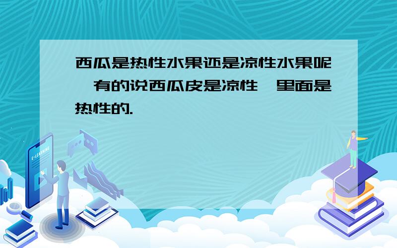 西瓜是热性水果还是凉性水果呢,有的说西瓜皮是凉性,里面是热性的.