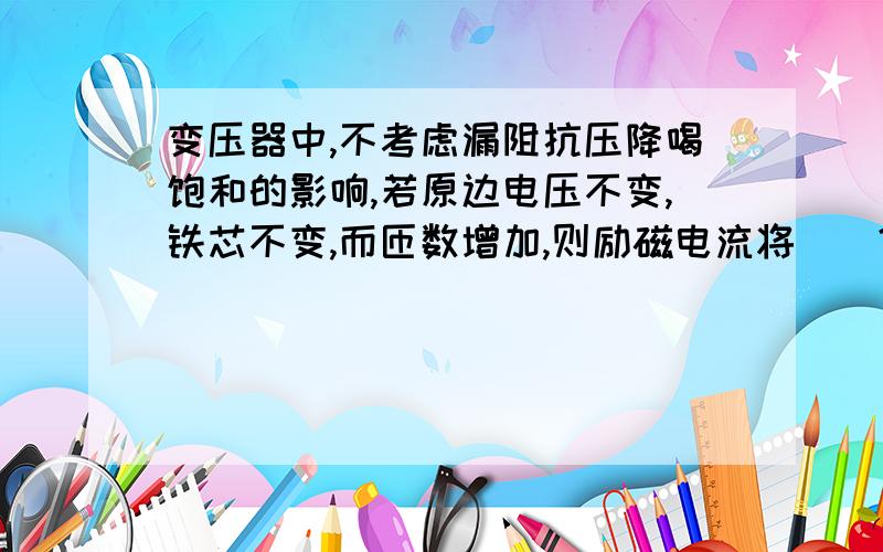 变压器中,不考虑漏阻抗压降喝饱和的影响,若原边电压不变,铁芯不变,而匝数增加,则励磁电流将（）?