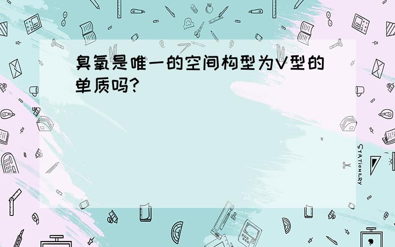 臭氧是唯一的空间构型为V型的单质吗?