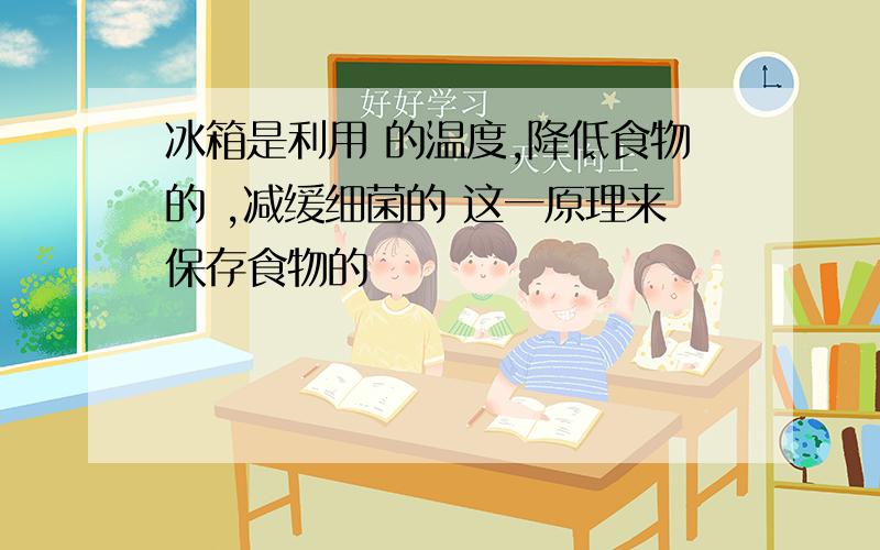 冰箱是利用 的温度,降低食物的 ,减缓细菌的 这一原理来保存食物的