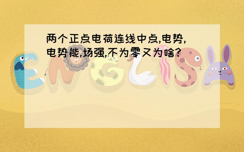 两个正点电荷连线中点,电势,电势能,场强,不为零又为啥?