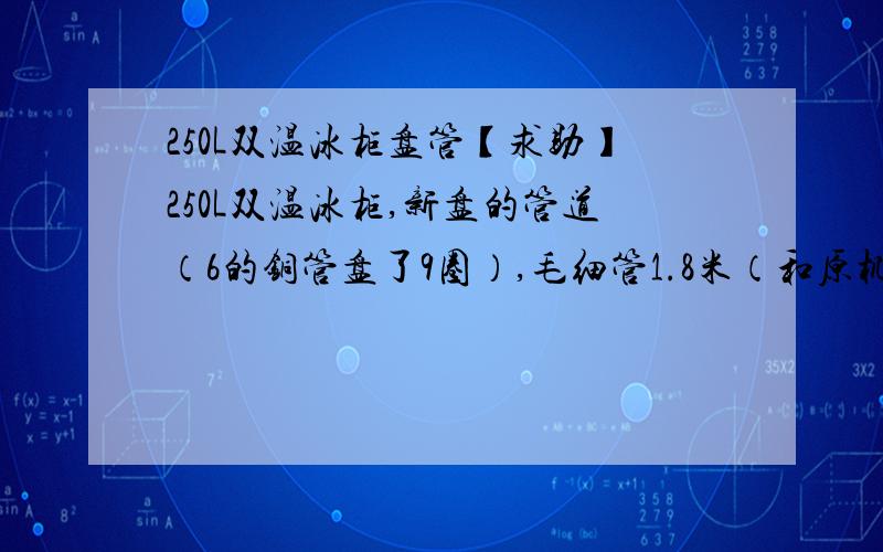 250L双温冰柜盘管【求助】250L双温冰柜,新盘的管道（6的铜管盘了9圈）,毛细管1.8米（和原机一样粗）,新换的压缩机QD110Y制冷剂R600A,125克一瓶的制冷剂断断续续加了一整瓶,工作1小时回气管无