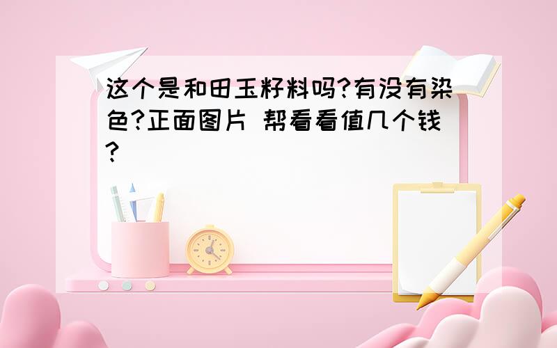 这个是和田玉籽料吗?有没有染色?正面图片 帮看看值几个钱?