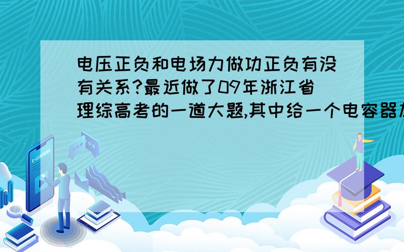 电压正负和电场力做功正负有没有关系?最近做了09年浙江省理综高考的一道大题,其中给一个电容器加上负的电压,一个带正电的物块在其中运动,按理说由公式W=Uq,电场力应该做负功,而答案却