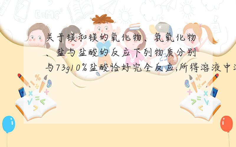 关于镁和镁的氧化物、氢氧化物、盐与盐酸的反应下列物质分别与73g10%盐酸恰好完全反应,所得溶液中溶质的物质的量浓度最小的是（ )A Mg B MgO C Mg(OH)2 D MgCO3