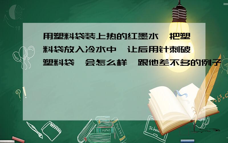 用塑料袋装上热的红墨水,把塑料袋放入冷水中,让后用针刺破塑料袋,会怎么样,跟他差不多的例子