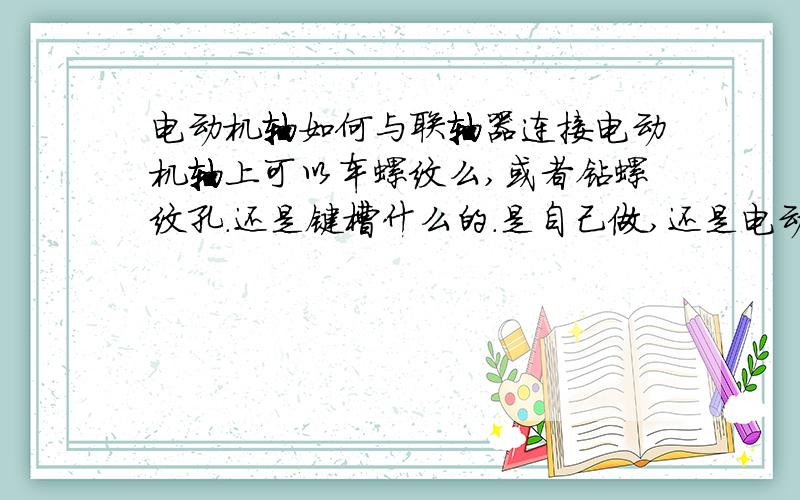 电动机轴如何与联轴器连接电动机轴上可以车螺纹么,或者钻螺纹孔.还是键槽什么的.是自己做,还是电动机厂来做.也就是说,如何周向和轴向定位