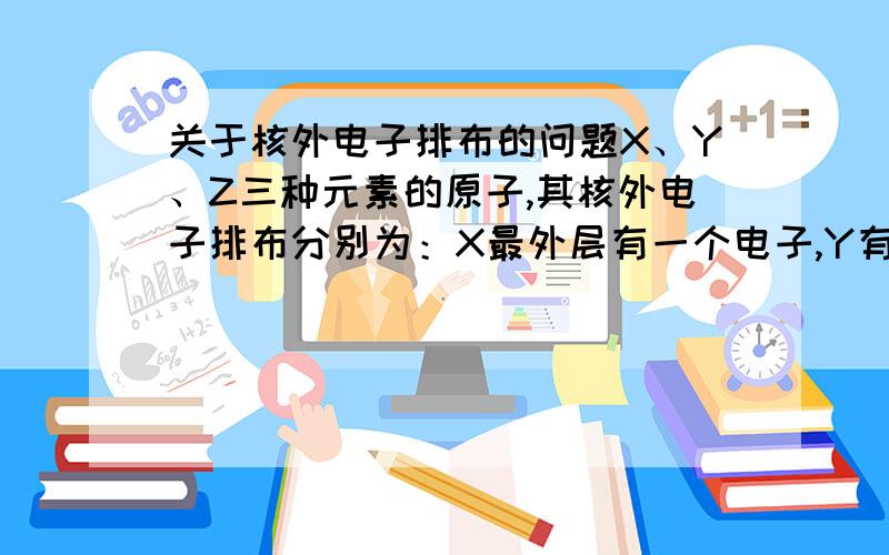 关于核外电子排布的问题X、Y、Z三种元素的原子,其核外电子排布分别为：X最外层有一个电子,Y有二个电子层,最外层电子数比次外层的多3,Z的最外层电子数是次外层的3倍.由这三种元素组成的