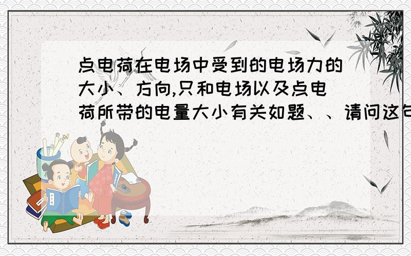 点电荷在电场中受到的电场力的大小、方向,只和电场以及点电荷所带的电量大小有关如题、、请问这句话错在哪里