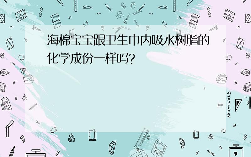 海棉宝宝跟卫生巾内吸水树脂的化学成份一样吗?