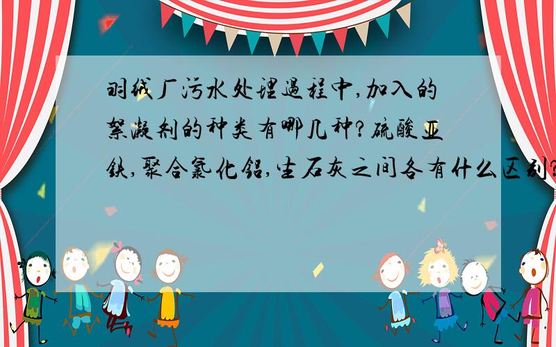 羽绒厂污水处理过程中,加入的絮凝剂的种类有哪几种?硫酸亚铁,聚合氯化铝,生石灰之间各有什么区别?