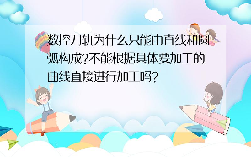 数控刀轨为什么只能由直线和圆弧构成?不能根据具体要加工的曲线直接进行加工吗?