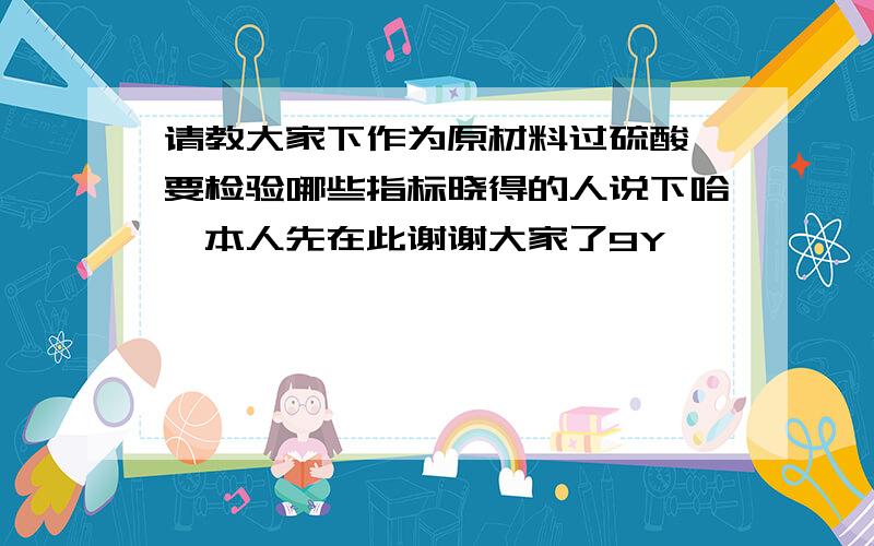 请教大家下作为原材料过硫酸铵要检验哪些指标晓得的人说下哈,本人先在此谢谢大家了9Y