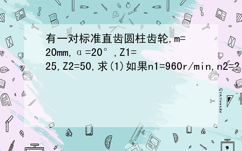 有一对标准直齿圆柱齿轮,m=20mm,α=20°,Z1=25,Z2=50,求(1)如果n1=960r/min,n2=?(2)中心距a=?(3)齿轮p=?