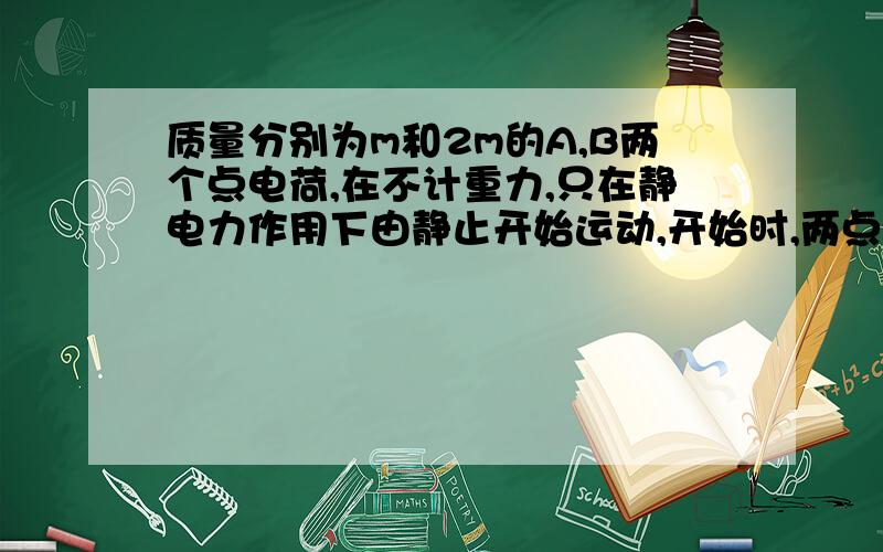 质量分别为m和2m的A,B两个点电荷,在不计重力,只在静电力作用下由静止开始运动,开始时,两点电荷的距离是L，A的加速度是a，经过一段时间后B的加速度也是a，那么这时两点电荷的距离是？