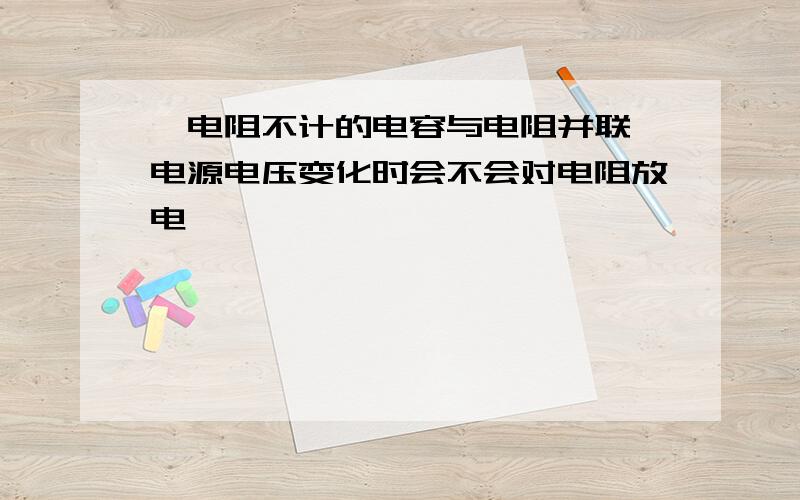 一电阻不计的电容与电阻并联 电源电压变化时会不会对电阻放电