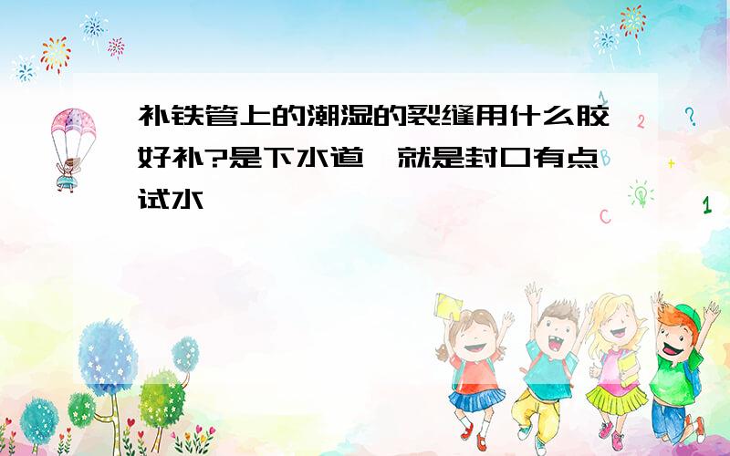 补铁管上的潮湿的裂缝用什么胶好补?是下水道,就是封口有点试水