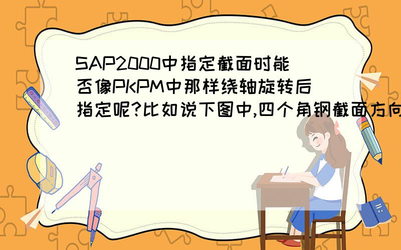 SAP2000中指定截面时能否像PKPM中那样绕轴旋转后指定呢?比如说下图中,四个角钢截面方向是一致的,怎样指定截面可以方便地使角钢的阳角都朝外边,形成外包的形式呢?