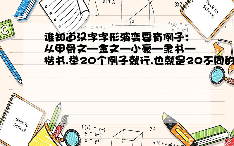 谁知道汉字字形演变要有例子：从甲骨文—金文—小豪—隶书—楷书.举20个例子就行.也就是20不同的字分别从这五个阶段的演变过程,