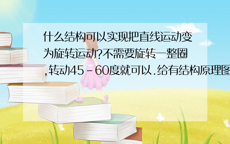 什么结构可以实现把直线运动变为旋转运动?不需要旋转一整圈,转动45-60度就可以.给有结构原理图最好.而且结构越好越好.因为我是电动牙刷的刷头用的.