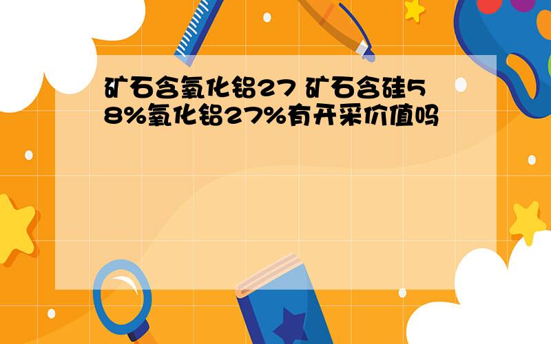 矿石含氧化铝27 矿石含硅58%氧化铝27%有开采价值吗