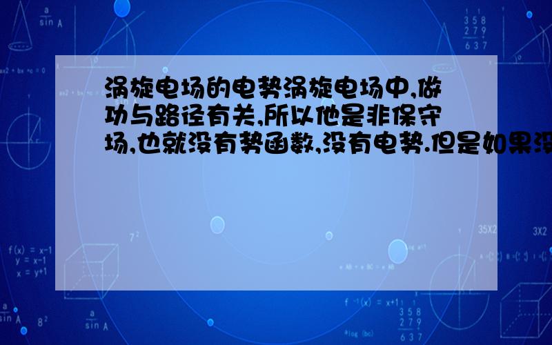 涡旋电场的电势涡旋电场中,做功与路径有关,所以他是非保守场,也就没有势函数,没有电势.但是如果没有电势,就没有电势能,那么粒子因为做功增加的能量是从哪里来的?