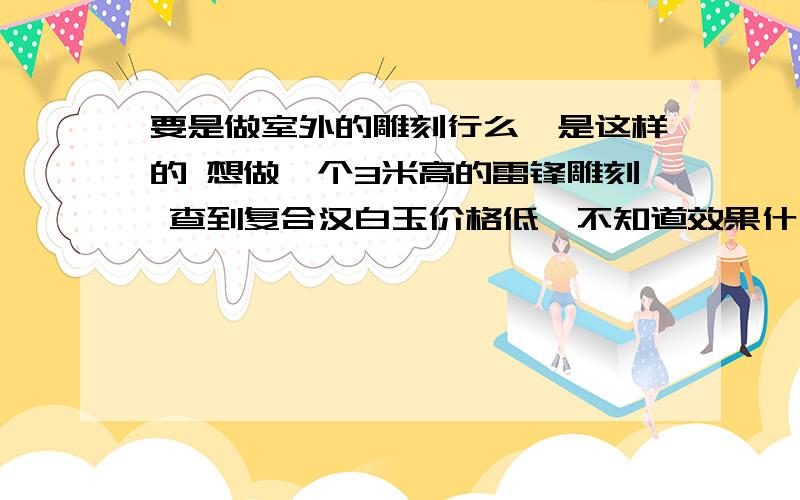 要是做室外的雕刻行么,是这样的 想做一个3米高的雷锋雕刻 查到复合汉白玉价格低,不知道效果什么样.结实不结实.寿命长不长