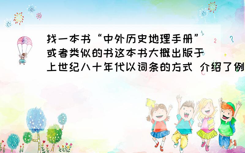 找一本书“中外历史地理手册”或者类似的书这本书大概出版于上世纪八十年代以词条的方式 介绍了例如 中国历史有十六国 十国等词条苏联建立只初一系列的起义和领导人等把中外历史大