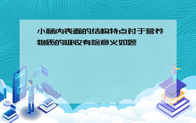 小肠内表面的结构特点对于营养物质的吸收有啥意义如题