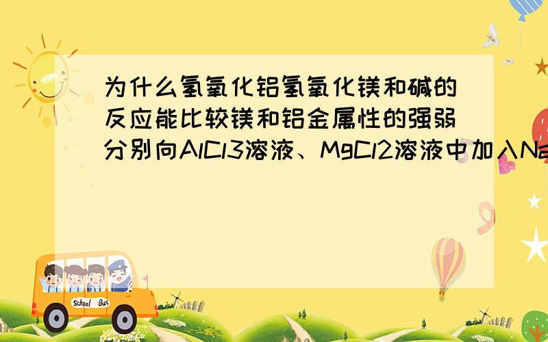 为什么氢氧化铝氢氧化镁和碱的反应能比较镁和铝金属性的强弱分别向AlCl3溶液、MgCl2溶液中加入NaOH溶液,观察生成的沉淀及其溶解情况为什么这样即可比较出镁和铝金属性的强弱