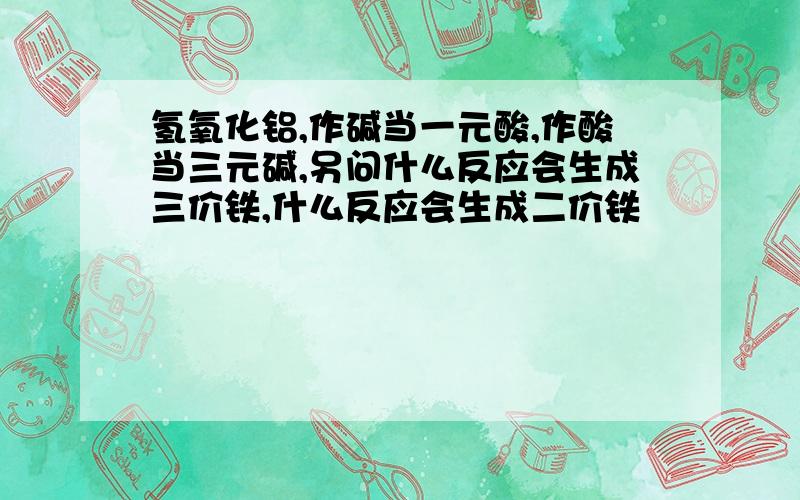 氢氧化铝,作碱当一元酸,作酸当三元碱,另问什么反应会生成三价铁,什么反应会生成二价铁