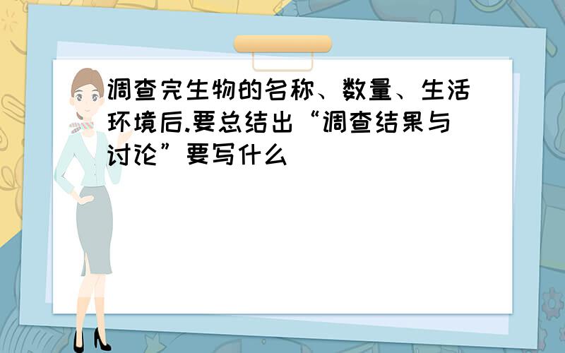 调查完生物的名称、数量、生活环境后.要总结出“调查结果与讨论”要写什么