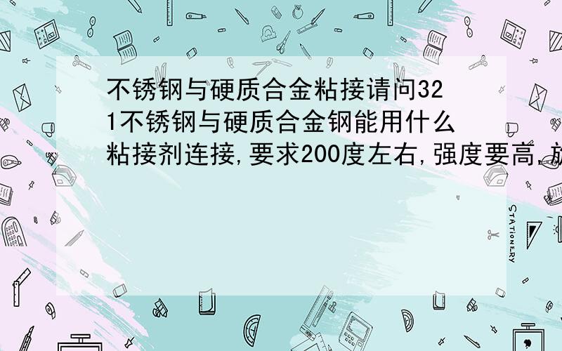 不锈钢与硬质合金粘接请问321不锈钢与硬质合金钢能用什么粘接剂连接,要求200度左右,强度要高,旋转中与物料摩擦（螺旋轴）