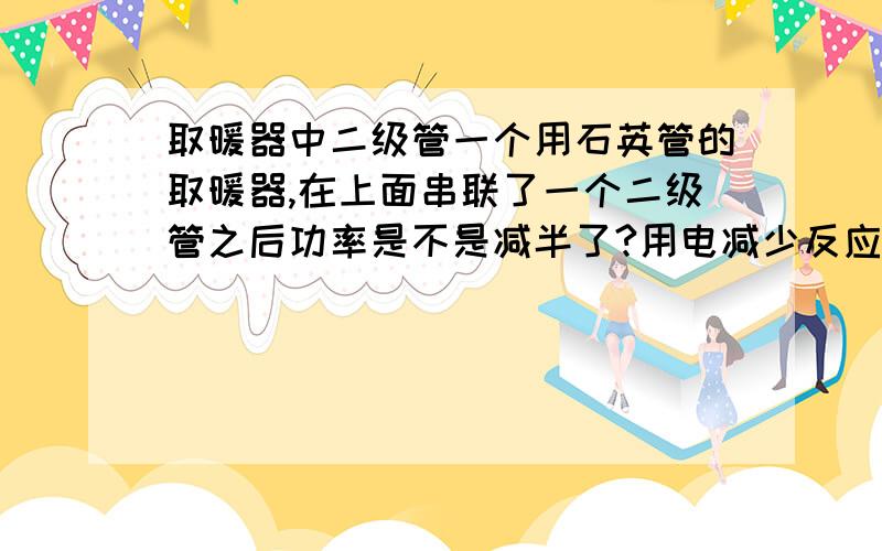 取暖器中二级管一个用石英管的取暖器,在上面串联了一个二级管之后功率是不是减半了?用电减少反应在电表上是不是减少了相应的用电度数?如果二级管能起作用,那么一个800w的取暖器需要