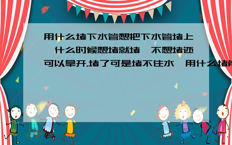 用什么堵下水管想把下水管堵上,什么时候想堵就堵,不想堵还可以拿开.堵了可是堵不住水,用什么堵能堵严实啊?