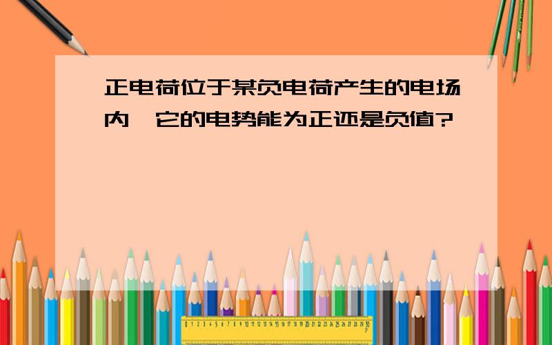 正电荷位于某负电荷产生的电场内,它的电势能为正还是负值?