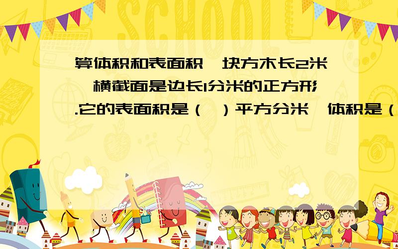 算体积和表面积一块方木长2米,横截面是边长1分米的正方形.它的表面积是（ ）平方分米,体积是（ ）立方分米.