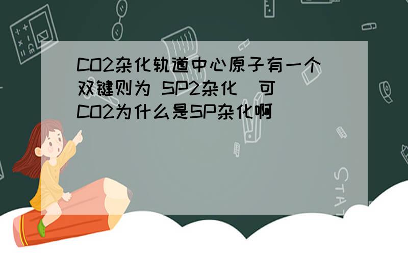 CO2杂化轨道中心原子有一个双键则为 SP2杂化  可 CO2为什么是SP杂化啊